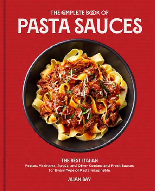 The Complete Book of Pasta Sauces: The Best Italian Pestos, Marinaras, Ragùs, and Other Cooked and Fresh Sauces for Every Type of Pasta Imaginable by Allan Bay