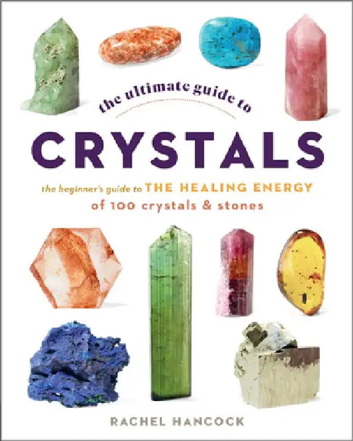 The Ultimate Guide to Crystals, 16: The Beginner's Guide to the Healing Energy of 100 Crystals and Stones by Rachel Hancock