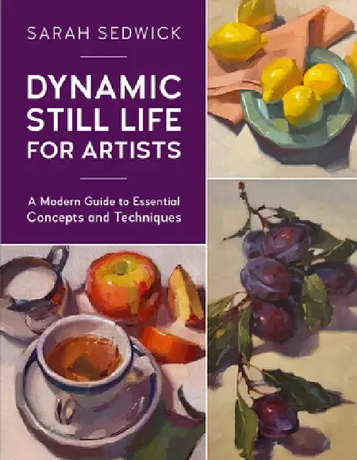 Dynamic Still Life for Artists: A Modern Guide to Essential Concepts and Techniquesvolume 7 by Sarah Sedwick