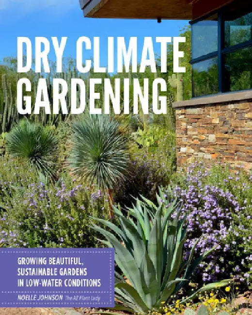 Dry Climate Gardening: Growing Beautiful, Sustainable Gardens in Low-Water Conditions by Noelle Johnson