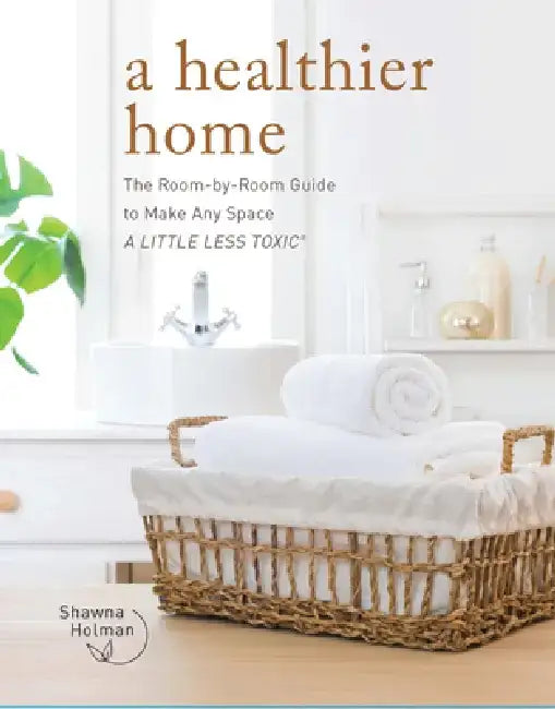 A Healthier Home: The Room by Room Guide to Make Any Space a Little Less Toxic by Shawna Holman