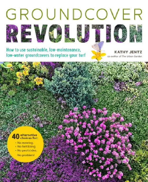 Groundcover Revolution: How to Use Sustainable, Low-Maintenance Groundcovers to Replace Your Turf by Kathy Jentz