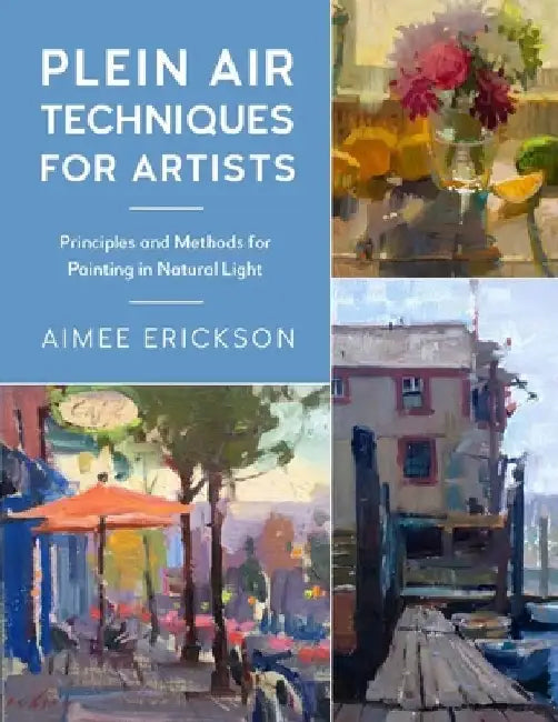 Plein Air Techniques for Artists: Principles and Methods for Painting in Natural Light Volume 8 by Aimee Erickson