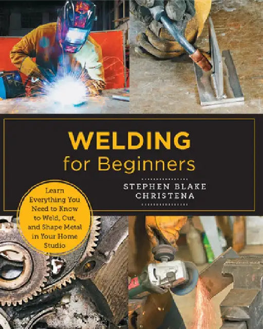 Welding for Beginners: Learn Everything You Need to Know to Weld, Cut, and Shape Metal by Stephen Blake Christena
