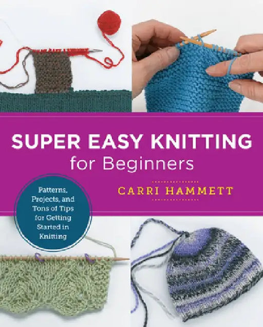 Super Easy Knitting for Beginners: Patterns, Projects, and Tons of Tips for Getting Started in Knitting by Carri Hammett