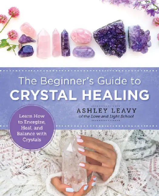 The Beginner's Guide to Crystal Healing: Learn How to Energize, Heal, and Balance with Crystals by Ashley Leavy