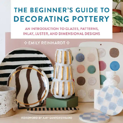 The Beginner's Guide to Decorating Pottery: An Introduction to Glazes, Patterns, Inlay, Luster, and Dimensional Designs by Emily Reinhardt