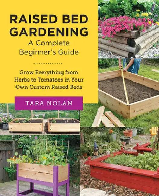 Raised Bed Gardening: A Complete Beginners Guide: Grow Everything from Herbs to Tomatoes in Your Own Custom Raised Beds by Tara Nolan