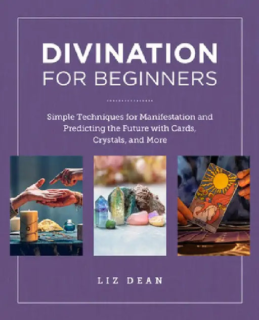 Divination for Beginners: Simple Techniques for Manifestation and Predicting the Future with Cards, Crystals and More by Liz Dean