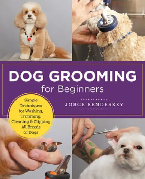 Dog Grooming for Beginners: Simple Techniques for Washing, Trimming, Cleaning & Clipping All Breeds of Dogs by Jorge Bendersky