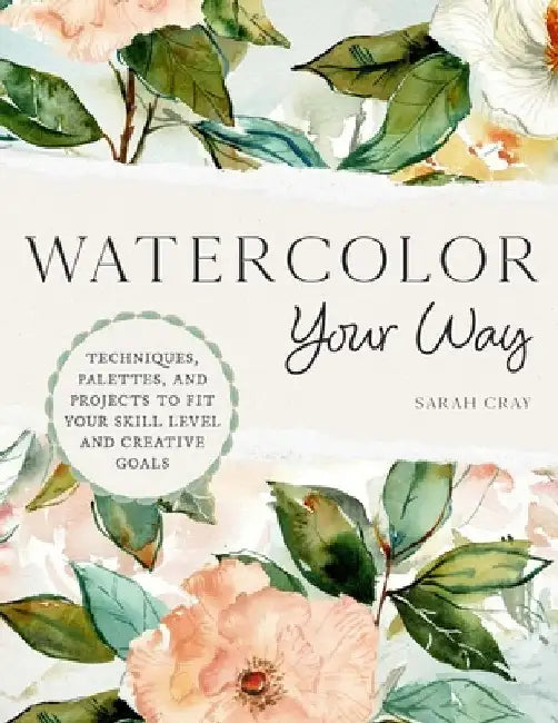 Watercolor Your Way: Techniques, Palettes, and Projects to Fit Your Skill Level and Creative Goals by Sarah Cray