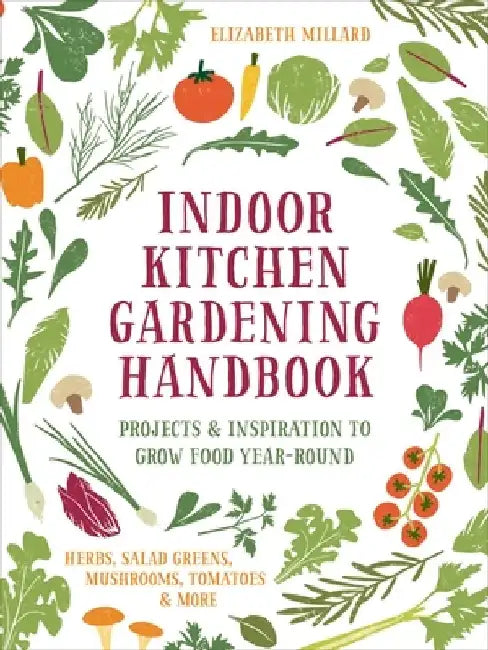 Indoor Kitchen Gardening Handbook: Projects & Inspiration to Grow Food Year-Round - Herbs, Salad Greens, Mushrooms, Tomatoes & More by Elizabeth Millard