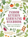 Indoor Kitchen Gardening Handbook: Projects & Inspiration to Grow Food Year-Round - Herbs, Salad Greens, Mushrooms, Tomatoes & More by Elizabeth Millard