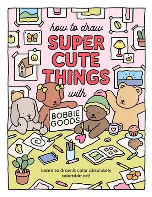 How to Draw Super Cute Things with Bobbie Goods!: More Than 100 Lessons for Making Absolutely Adorable Art! by Bobbie Goods