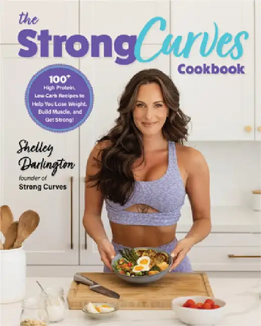 The Strong Curves Cookbook: 100+ Low-Carb, High-Protein Recipes to Help You Lose Weight, Build Muscle, and Get the Most Out of Your Weekly Workout by Shelley Darlington
