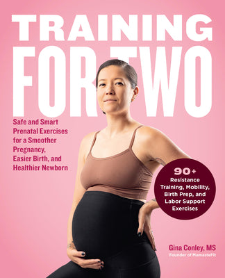 Training for Two: Safe & Smart Prenatal Exercises for a Smoother Pregnancy, Easier Birth, and Healthier Newborn by Gina Conley