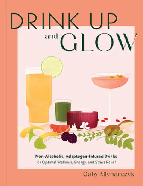 Drink Up & Glow: Non-Alcoholic, Adaptogen-Infused Drinks for Optimal Wellness, Energy, and Stress Relief by Gaby Mlynarczyk