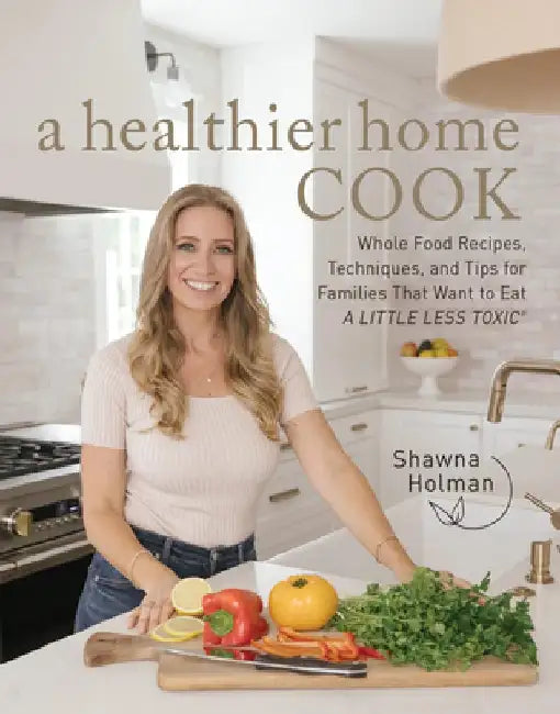 A Healthier Home Cook: Whole Food Recipes, Techniques, and Tips for Families That Want to Eat a Little Less Toxic by Shawna Holman