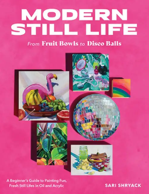 Modern Still Life: From Fruit Bowls to Disco Balls: A Beginner's Guide to Painting Fun, Fresh Still Lifes in Acrylic by Sari Shryack