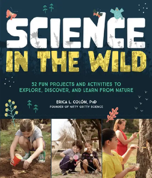 Science in the Wild: 52 Fun Projects and Activities to Explore, Discover, and Learn from Nature by Erica Colon