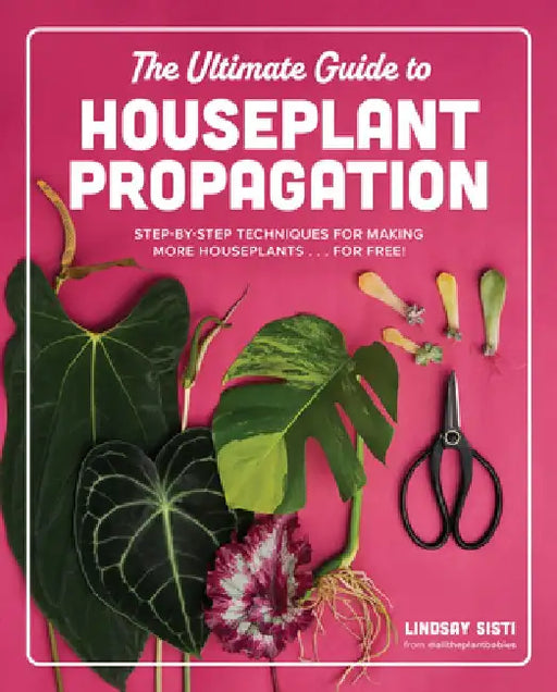 The Ultimate Guide to Houseplant Propagation: Step-By-Step Techniques for Making More Houseplants . . . for Free! by Lindsay Sisti