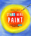 Start Here: Paint: 50 Ways to Be an Artist Without Trying by Moira Clinch