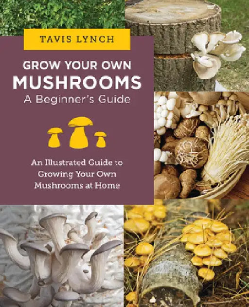 Grow Your Own Mushrooms: A Beginner's Guide: An Illustrated Guide to Cultivating Your Own Mushrooms at Home by Tavis Lynch