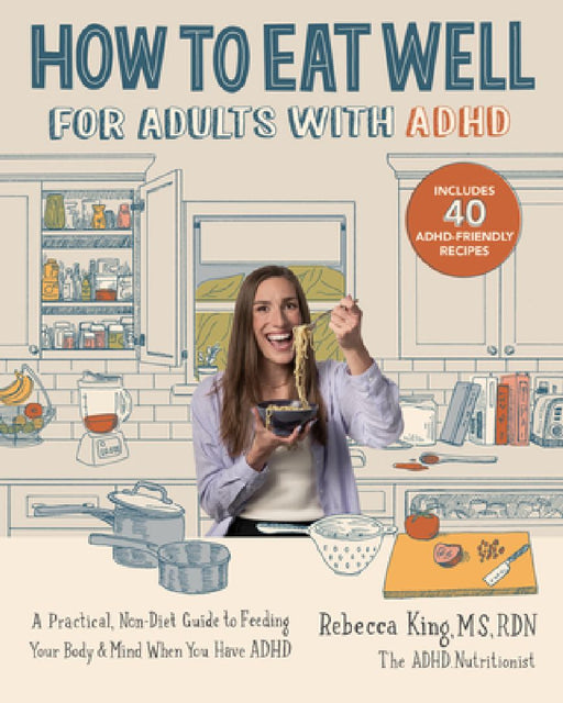 How to Eat Well for Adults with ADHD: A Practical, Non-Diet Guide to Feeding Your Body & Mind When You Have ADHD by Rebecca King