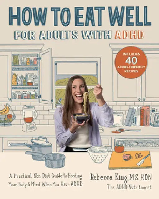 How to Eat Well for Adults with ADHD: A Practical, Non-Diet Guide to Feeding Your Body & Mind When You Have ADHD by Rebecca King