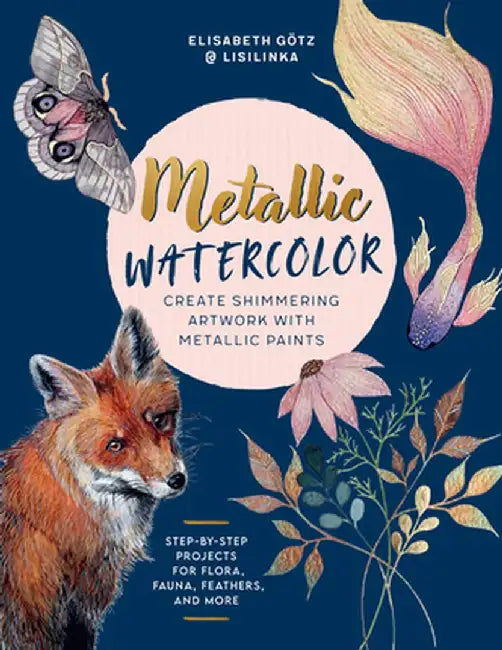 Metallic Watercolor: Create Shimmering Artwork with Metallic Paints - Step-By-Step Projects for Flora, Fauna, Feathers, and More by Elisabeth Götz