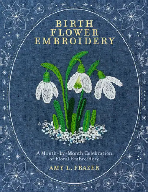 Birth Flower Embroidery: A Month-By-Month Celebration of Floral Embroidery by Frazer, Amy L.