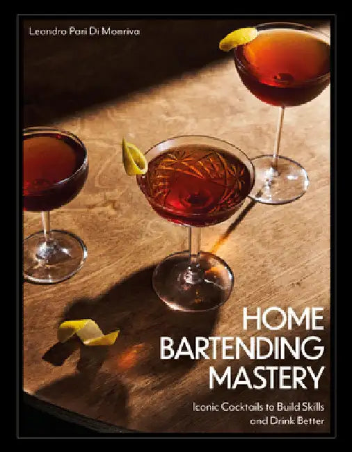 Home Bartending Mastery: Iconic Cocktails to Build Skills and Drink Better by Leandro Pari Di Monriva
