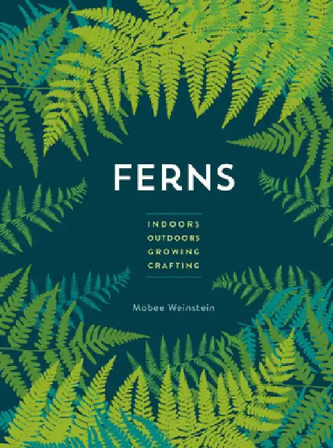 Ferns: Indoors - Outdoors - Growing - Crafting by Mobee Weinstein