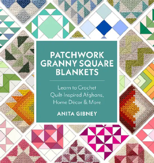 Patchwork Granny Square Blankets: Learn to Crochet Quilt-Inspired Throws, Home Décor & More by Anita Gibney