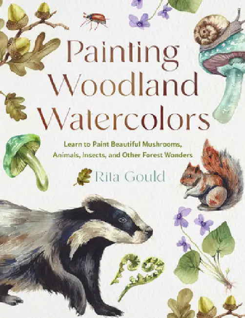 Painting Woodland Watercolors: Learn to Paint Beautiful Mushrooms, Animals, Insects, and Other Forest Wonders by Gould, Rita