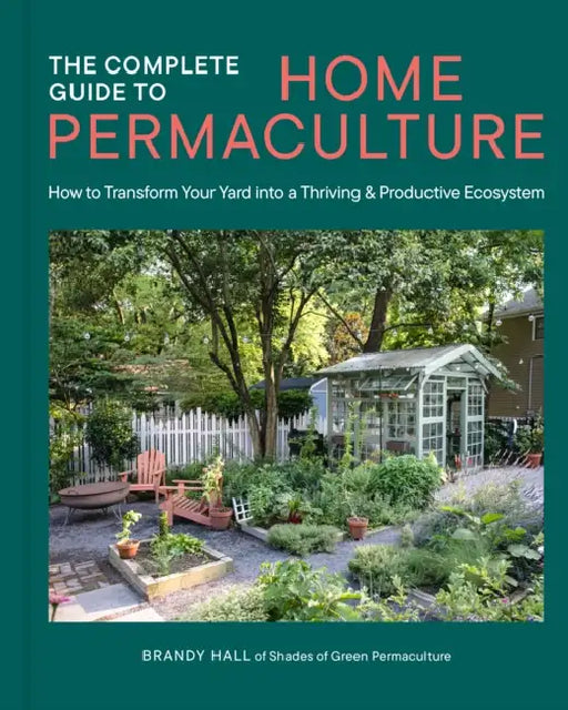 The Complete Guide to Home Permaculture: How to Transform Your Yard Into a Thriving and Productive Ecosystem by Brandy Hall