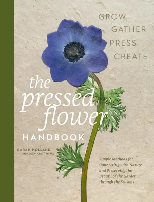 The Pressed Flower Handbook: Simple Methods for Connecting with Nature and Preserving the Beauty of the Garden Through the Seasons - Grow, Gather, Pre by Sarah Holland