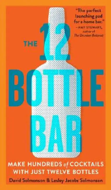 The 12 Bottle Bar: A Dozen Bottles. Hundreds of Cocktails. A New Way to Drink. by David Solmonson