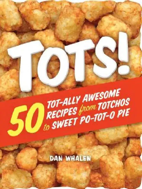 Tots!: 50 Tot-Ally Awesome Recipes from Totchos to Sweet Po-Tot-O Pie by Dan Whalen