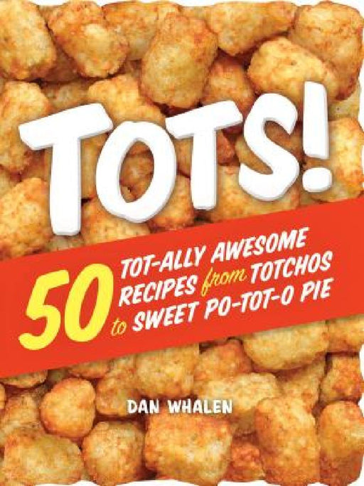 Tots!: 50 Tot-Ally Awesome Recipes from Totchos to Sweet Po-Tot-O Pie by Dan Whalen