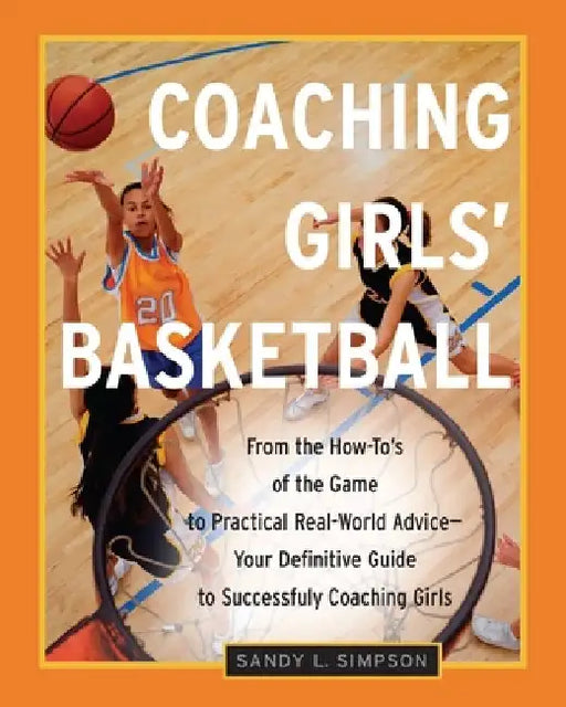 Coaching Girls' Basketball: From the How-To's of the Game to Practical Real-World Advice--Your Definitive Guide to Successfully Coaching Girls by Sandy Simpson