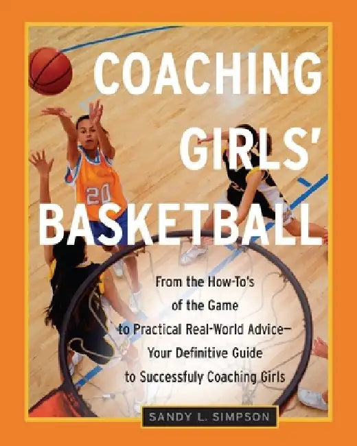 Coaching Girls' Basketball: From the How-To's of the Game to Practical Real-World Advice--Your Definitive Guide to Successfully Coaching Girls by Sandy Simpson