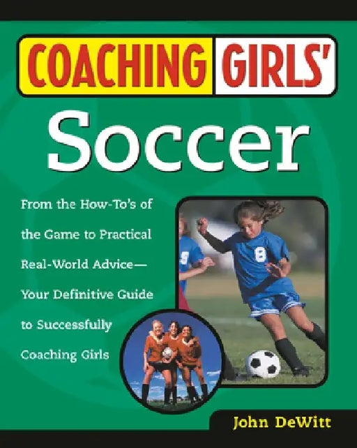 Coaching Girls' Soccer: From the How-To's of the Game to Practical Real-World Advice--Your Definitive Guide to Successfully Coaching Girls by John DeWitt