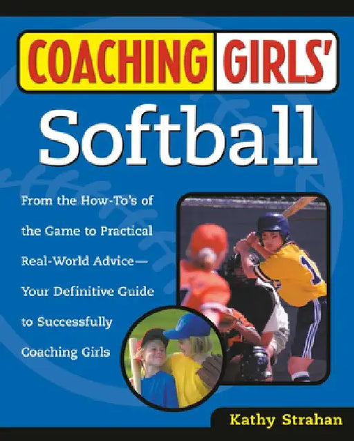 Coaching Girls' Softball: From the How-To's of the Game to Practical Real-World Advice--Your Definitive Guide to Successfully Coaching Girls by Kathy Strahan