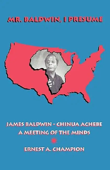 Mr. Baldwin, I Presume: James Baldwin - Chinua Achebe: A Meeting of the Minds by Ernest A. Champion