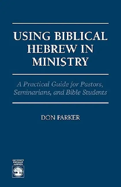 Using Biblical Hebrew in Ministry: A Practical Guide for Pastors, Seminarians and Bible Students by Don Parker
