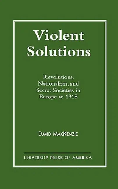 Violent Solutions: Revolutions, Nationalism, and Secret Societies in Europe to 1918 by David MacKenzie