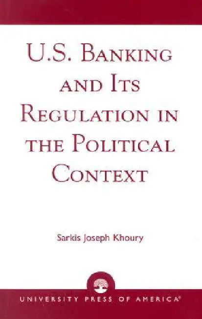 U.S. Banking and its Regulation in the Political Context by Sarkis Joseph Khoury