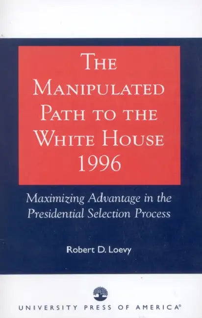 Manipulated Path to the White House-1996: Maximizing Advantage in the Presidential Selection Process by Robert D. Loevy
