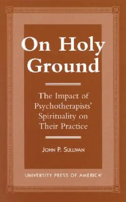 On Holy Ground: The Impact of Psychotherapists' Spirituality on Their Practice by John P. Sullivan